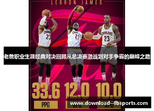 老詹职业生涯经典对决回顾从总决赛激战到对手争霸的巅峰之路 老詹职业生涯经典对决回顾从总决赛激战到对手争霸的巅峰之路
