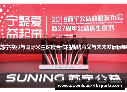 苏宁控股与国际米兰深度合作的战略意义与未来发展展望 苏宁控股与国际米兰深度合作的战略意义与未来发展展望