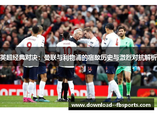 英超经典对决：曼联与利物浦的宿敌历史与激烈对抗解析