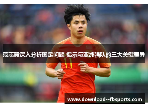 范志毅深入分析国足问题 揭示与亚洲强队的三大关键差异