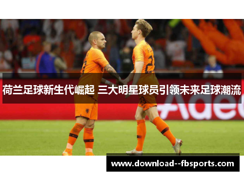 荷兰足球新生代崛起 三大明星球员引领未来足球潮流
