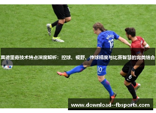 莫德里奇技术特点深度解析：控球、视野、传球精度与比赛智慧的完美结合