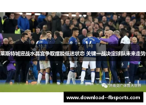 莱斯特城迎战水晶宫争取摆脱低迷状态 关键一战决定球队未来走势