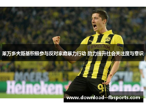 莱万多夫斯基积极参与反对家庭暴力行动 助力提升社会关注度与意识