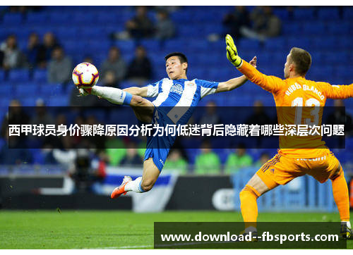 西甲球员身价骤降原因分析为何低迷背后隐藏着哪些深层次问题