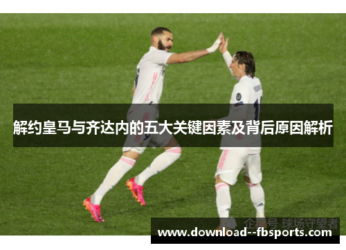 解约皇马与齐达内的五大关键因素及背后原因解析