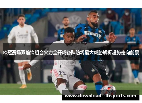 欧冠赛场双前锋组合火力全开成各队防线最大威胁解析趋势走向前景 欧冠赛场双前锋组合火力全开成各队防线最大威胁解析趋势走向前景