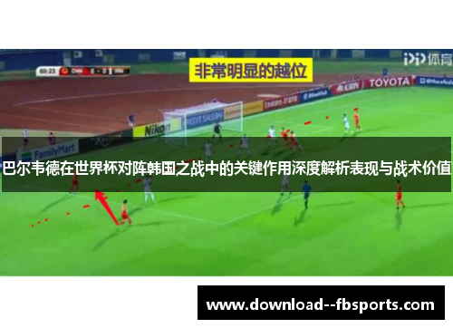 巴尔韦德在世界杯对阵韩国之战中的关键作用深度解析表现与战术价值