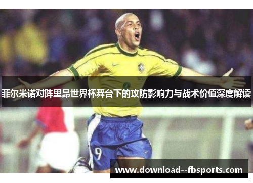 菲尔米诺对阵里昂世界杯舞台下的攻防影响力与战术价值深度解读 菲尔米诺对阵里昂世界杯舞台下的攻防影响力与战术价值深度解读