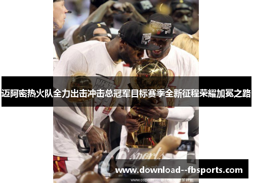 迈阿密热火队全力出击冲击总冠军目标赛季全新征程荣耀加冕之路 迈阿密热火队全力出击冲击总冠军目标赛季全新征程荣耀加冕之路
