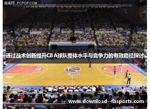 通过战术创新提升CBA球队整体水平与竞争力的有效路径探讨 通过战术创新提升CBA球队整体水平与竞争力的有效路径探讨
