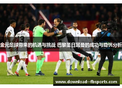 金元足球带来的机遇与挑战 巴黎圣日耳曼的成功与隐忧分析