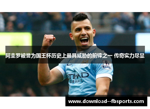 阿圭罗被誉为国王杯历史上最具威胁的前锋之一 传奇实力尽显 阿圭罗被誉为国王杯历史上最具威胁的前锋之一 传奇实力尽显