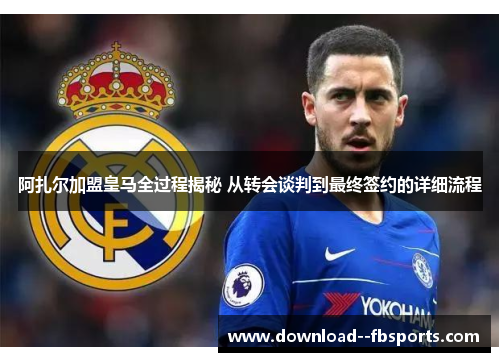 阿扎尔加盟皇马全过程揭秘 从转会谈判到最终签约的详细流程 阿扎尔加盟皇马全过程揭秘 从转会谈判到最终签约的详细流程