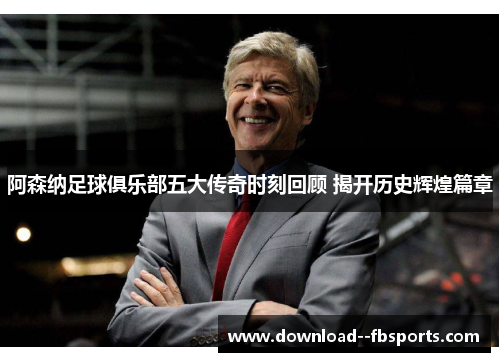 阿森纳足球俱乐部五大传奇时刻回顾 揭开历史辉煌篇章 阿森纳足球俱乐部五大传奇时刻回顾 揭开历史辉煌篇章