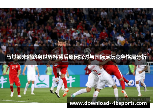 马其顿未能跻身世界杯背后原因探讨与国际足坛竞争格局分析