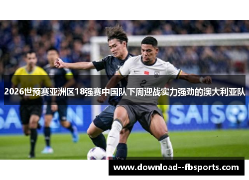 2026世预赛亚洲区18强赛中国队下周迎战实力强劲的澳大利亚队