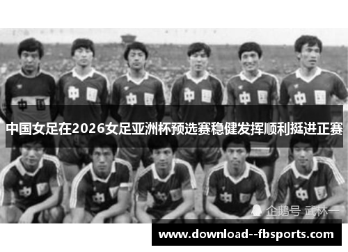 中国女足在2026女足亚洲杯预选赛稳健发挥顺利挺进正赛