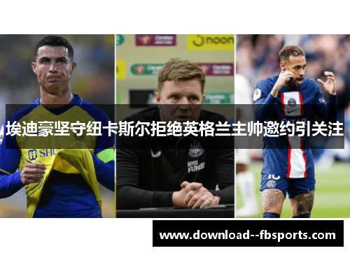 埃迪豪坚守纽卡斯尔拒绝英格兰主帅邀约引关注