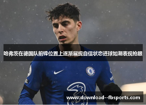 哈弗茨在德国队前锋位置上逐渐展现自信状态进球如潮表现抢眼