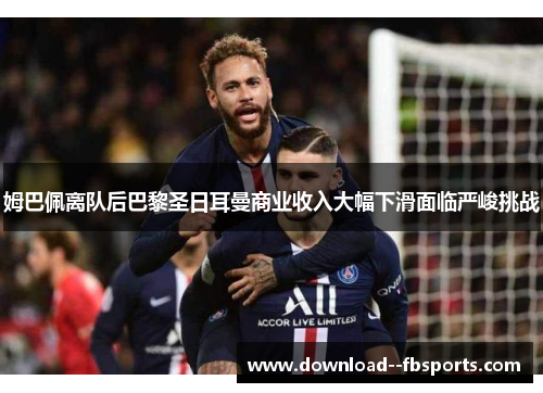姆巴佩离队后巴黎圣日耳曼商业收入大幅下滑面临严峻挑战 姆巴佩离队后巴黎圣日耳曼商业收入大幅下滑面临严峻挑战