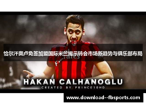 恰尔汗奥卢免签加盟国际米兰揭示转会市场新趋势与俱乐部布局