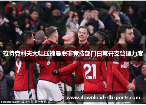 拉特克利夫大幅压缩曼联非竞技部门日常开支管理力度 拉特克利夫大幅压缩曼联非竞技部门日常开支管理力度