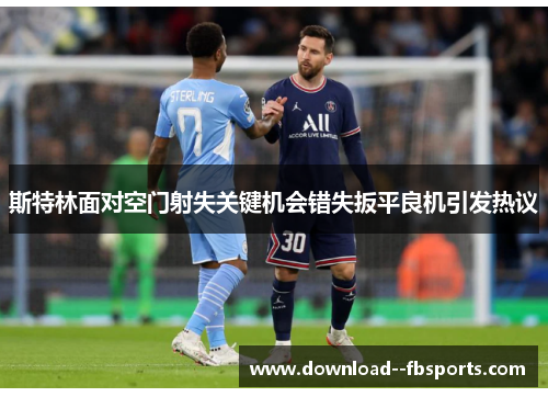 斯特林面对空门射失关键机会错失扳平良机引发热议 斯特林面对空门射失关键机会错失扳平良机引发热议