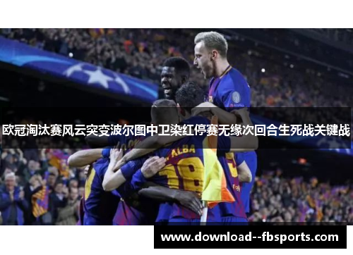 欧冠淘汰赛风云突变波尔图中卫染红停赛无缘次回合生死战关键战 欧冠淘汰赛风云突变波尔图中卫染红停赛无缘次回合生死战关键战