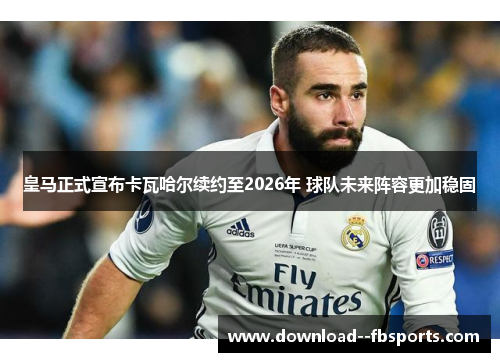 皇马正式宣布卡瓦哈尔续约至2026年 球队未来阵容更加稳固