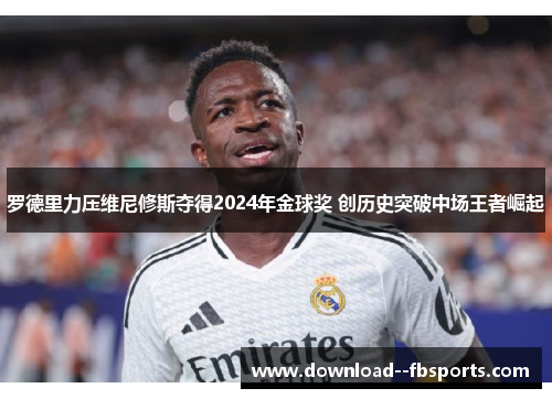 罗德里力压维尼修斯夺得2024年金球奖 创历史突破中场王者崛起 罗德里力压维尼修斯夺得2024年金球奖 创历史突破中场王者崛起