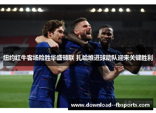 纽约红牛客场险胜华盛顿联 扎哈维进球助队迎来关键胜利 纽约红牛客场险胜华盛顿联 扎哈维进球助队迎来关键胜利