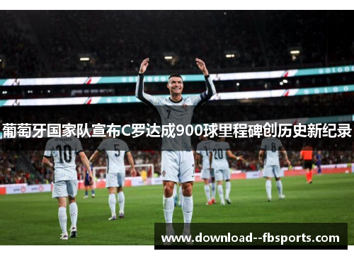 葡萄牙国家队宣布C罗达成900球里程碑创历史新纪录 葡萄牙国家队宣布C罗达成900球里程碑创历史新纪录