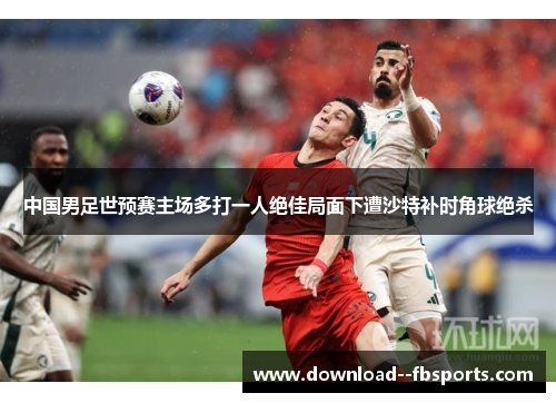 中国男足世预赛主场多打一人绝佳局面下遭沙特补时角球绝杀
