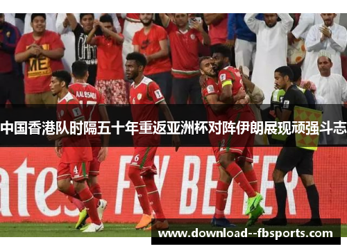 中国香港队时隔五十年重返亚洲杯对阵伊朗展现顽强斗志