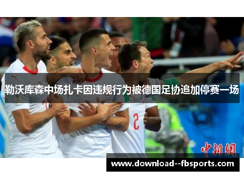 勒沃库森中场扎卡因违规行为被德国足协追加停赛一场 勒沃库森中场扎卡因违规行为被德国足协追加停赛一场