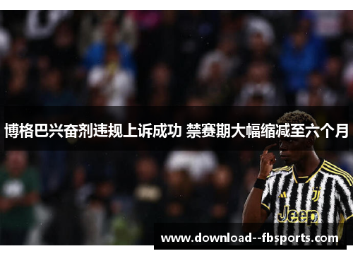 博格巴兴奋剂违规上诉成功 禁赛期大幅缩减至六个月 博格巴兴奋剂违规上诉成功 禁赛期大幅缩减至六个月