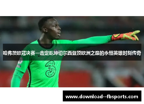 哈弗茨欧冠决赛一击定乾坤切尔西登顶欧洲之巅的永恒英雄时刻传奇 哈弗茨欧冠决赛一击定乾坤切尔西登顶欧洲之巅的永恒英雄时刻传奇