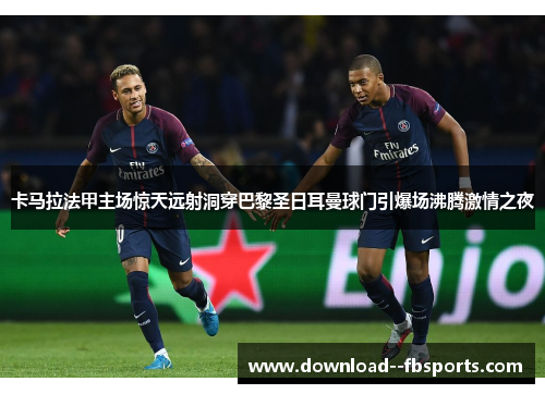 卡马拉法甲主场惊天远射洞穿巴黎圣日耳曼球门引爆场沸腾激情之夜 卡马拉法甲主场惊天远射洞穿巴黎圣日耳曼球门引爆场沸腾激情之夜