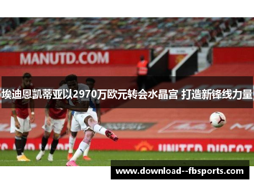 埃迪恩凯蒂亚以2970万欧元转会水晶宫 打造新锋线力量