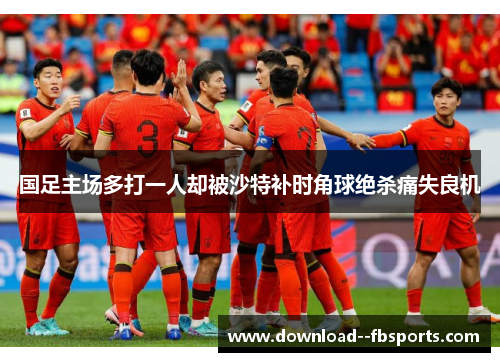 国足主场多打一人却被沙特补时角球绝杀痛失良机