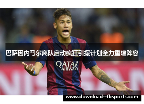 巴萨因内马尔离队启动疯狂引援计划全力重建阵容