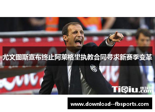 尤文图斯宣布终止阿莱格里执教合同寻求新赛季变革