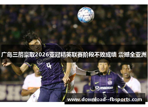 广岛三箭豪取2026亚冠精英联赛阶段不败成绩 震撼全亚洲