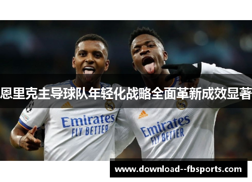恩里克主导球队年轻化战略全面革新成效显著
