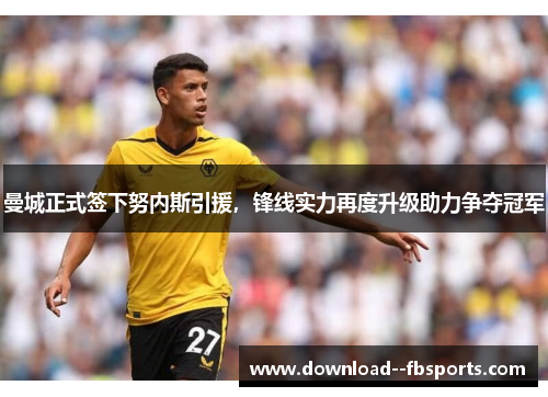 曼城正式签下努内斯引援，锋线实力再度升级助力争夺冠军