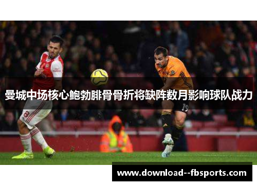 曼城中场核心鲍勃腓骨骨折将缺阵数月影响球队战力