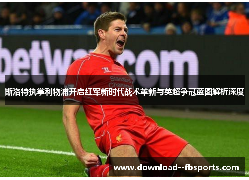 斯洛特执掌利物浦开启红军新时代战术革新与英超争冠蓝图解析深度