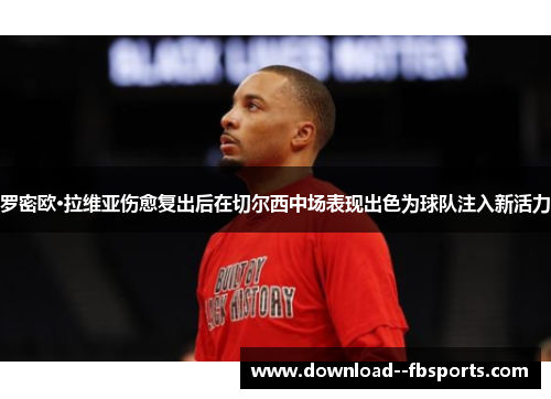 罗密欧·拉维亚伤愈复出后在切尔西中场表现出色为球队注入新活力