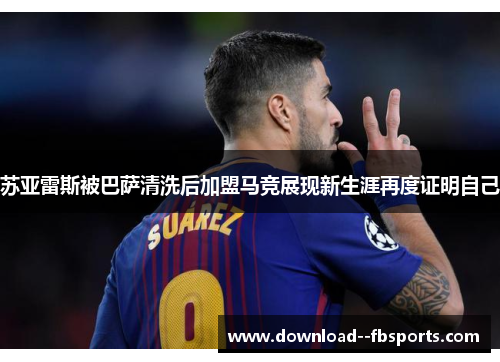 苏亚雷斯被巴萨清洗后加盟马竞展现新生涯再度证明自己